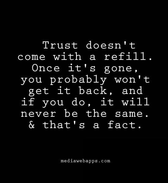 Trust doesn't come with a refill. once it's gone, you probably won't get it back, and if you do, it will never be the same. & that's a fact.