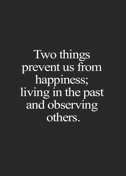 Two things prevent us from happiness – Living in the past and observing others.