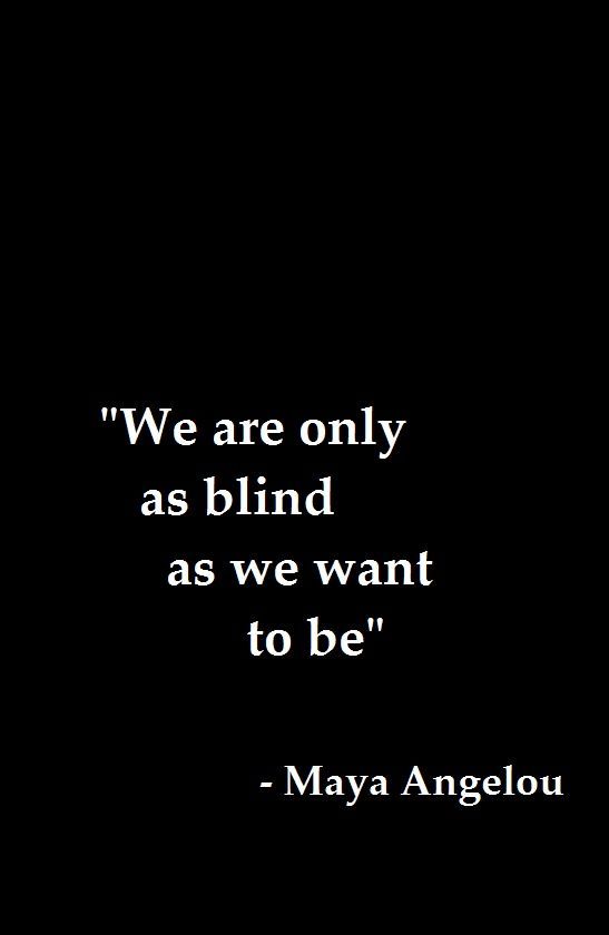 We are only as blind as we want to be.   - Maya Angelou
