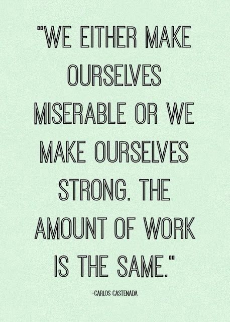 We either make ourselves miserable, or we make ourselves strong. The amount of work is the same.  Carlos Castaneda