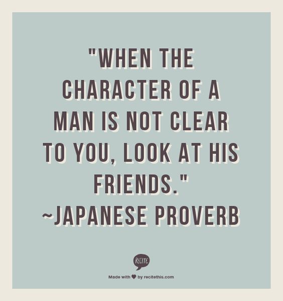 When the character of a man is not clear to you, look at his friends.   - Japanese Proverb