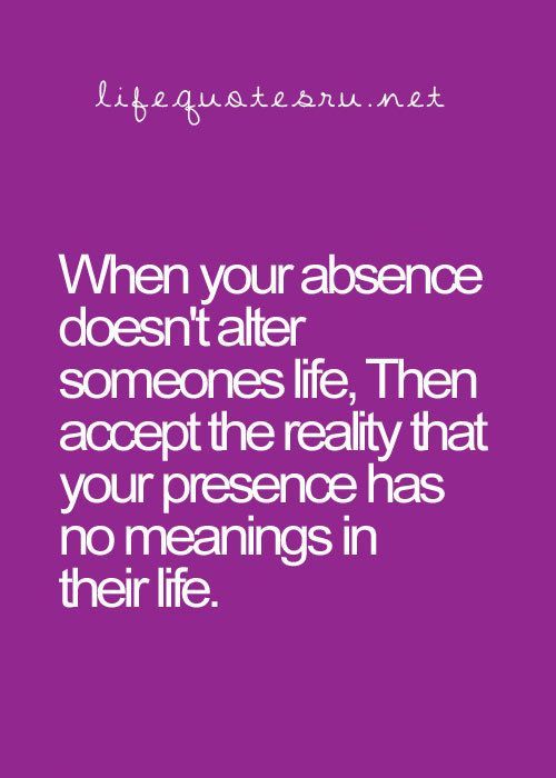 When you absence doesn't alter someones life, then accept the reality that your presence has no meaning in their life.