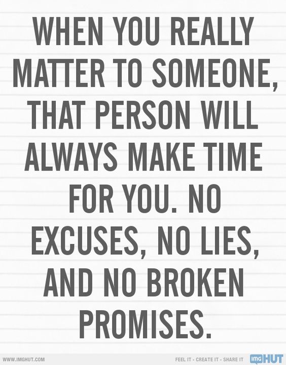 When you really matters to someone, that person will always make time for you. No excuses, no lies and no broken promises.