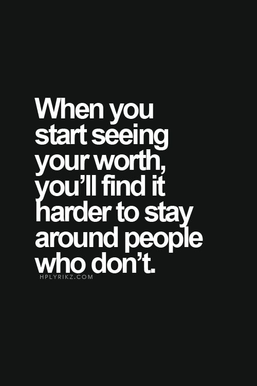 When you start seeing your worth you'll find it harder to stay around people who don't.