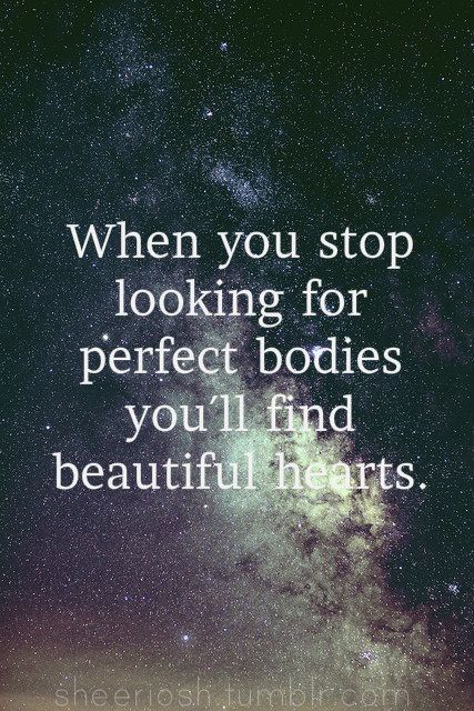 When you stop looking for perfect bodies you'll find beautiful hearts.