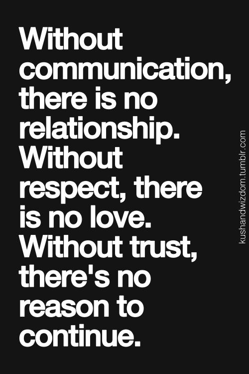 Without communication there is no relationship; without respect there is no love; without trust there's no reason to continue.