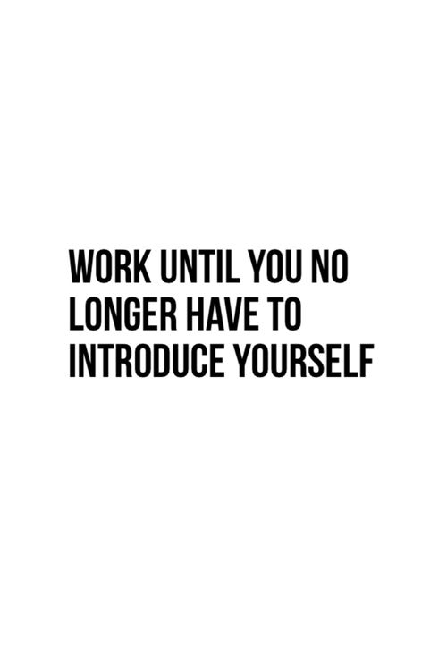 Work until you no have to introduce yourself.