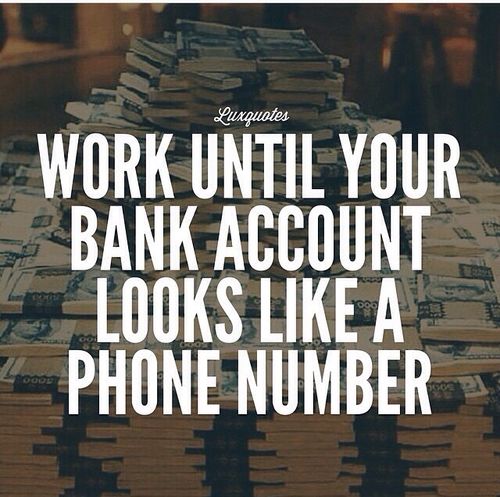 Work until your bank account looks like a phone number.