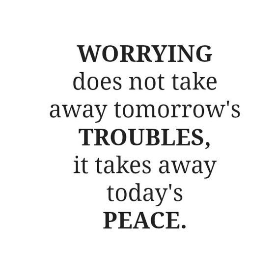 Worrying doesn’t take away tomorrow’s troubles, it takes away today’s peace.
