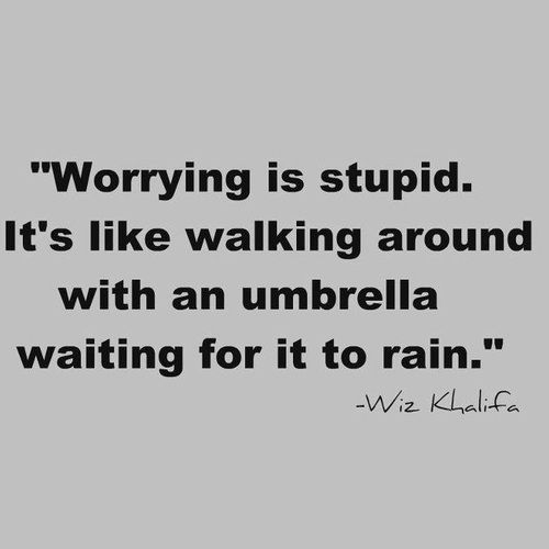 Worrying is stupid. It's like walking around with an umbrella waiting for it to rain.  -Wiz Khalifa