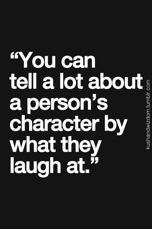 You can tell a lot about a person's character by what they laugh at.