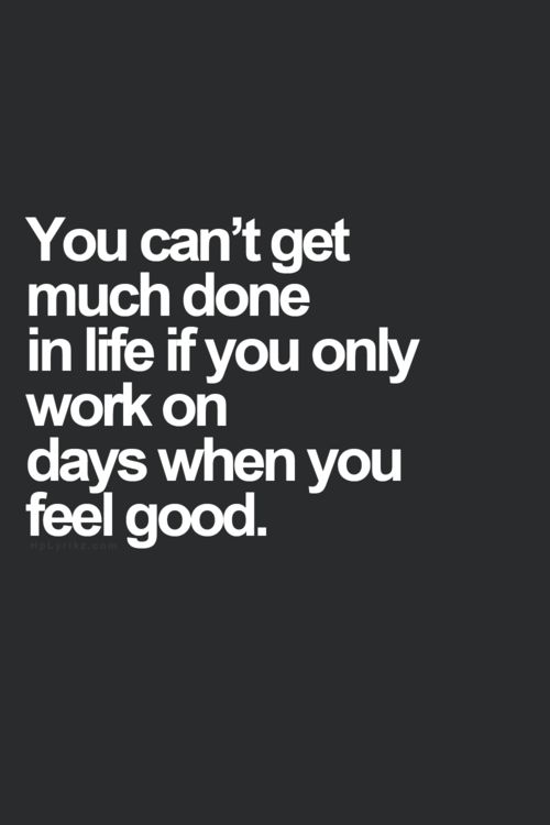 You can’t get much done in life if you only work on days when you feel good.