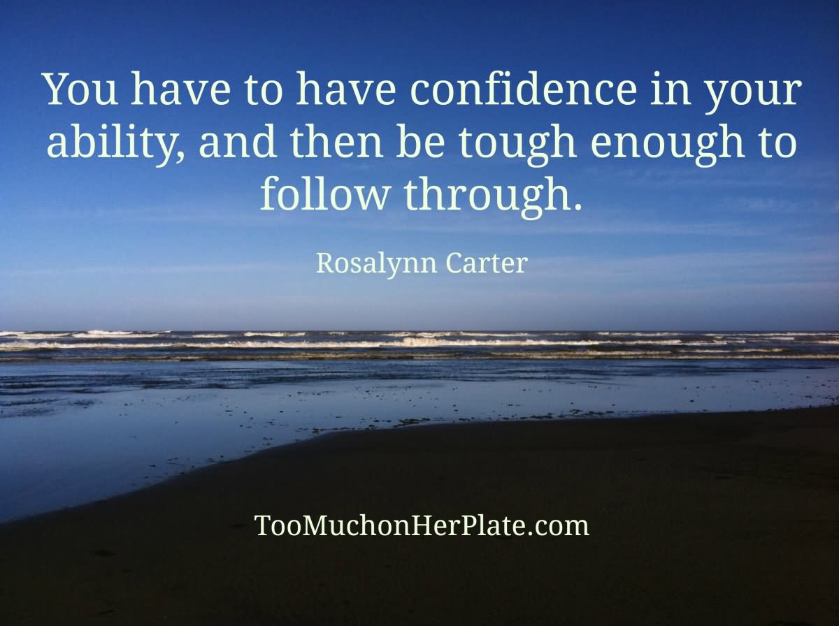 You have to have confidence in your ability, and then be tough enough to follow through - Rosalynn Carter