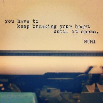 You have to keep breaking your heart until it opens.   -  Rumi