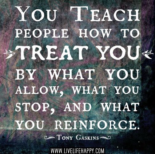 You teach people how to treat you by what you allow, what you stop, and what you reinforce. -Tony Gaskins