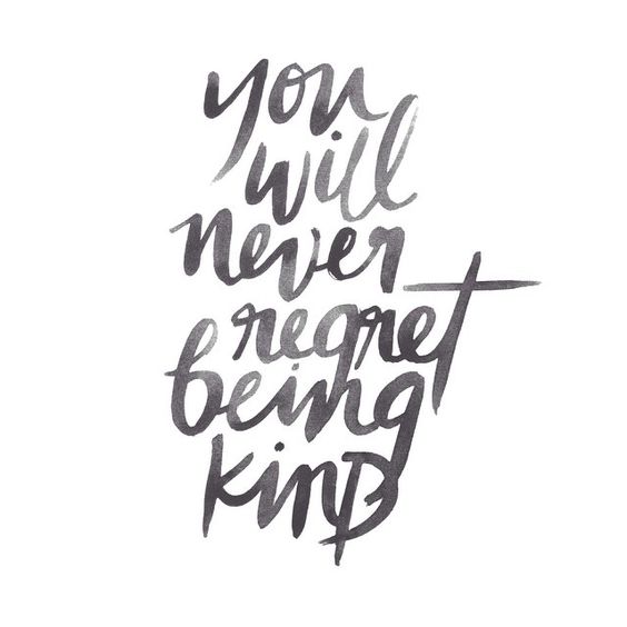 You will never regret being kind.