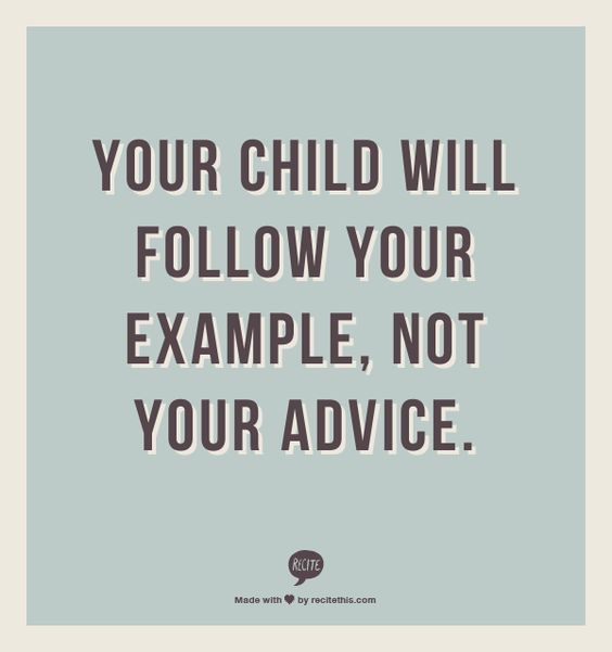 Your children will follow your example, not your advice.