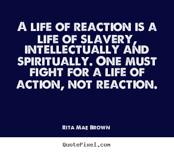 A life of reaction is a life of slavery, intellectually and spiritually. One must fight for a life of action, not reaction. - Rita Mae Brown