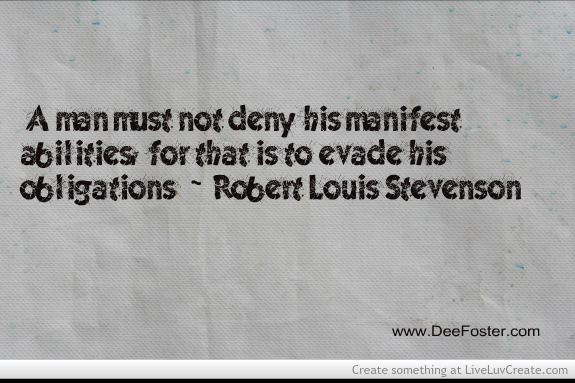 A man must not deny his manifest abilities, for that is to evade his obligations. - Robert Louis Stevenson.