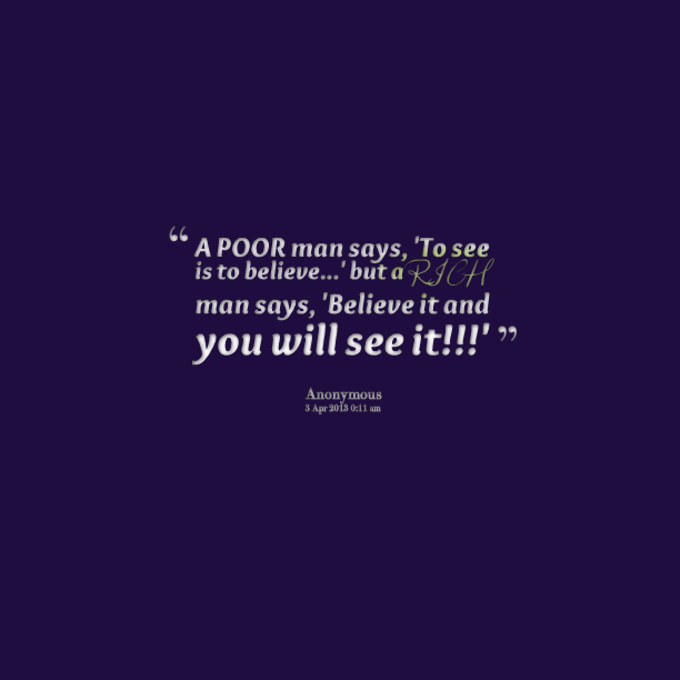 A poor man says, 'to see is to believe' but a rich man says, 'believe it and you will see it  -  Don Ancheta