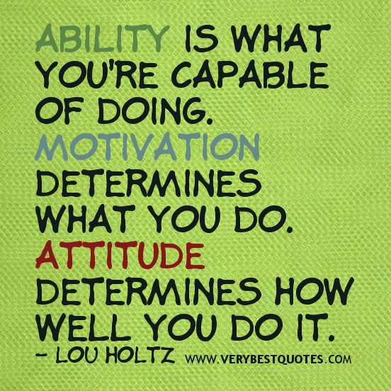 Ability Is What You’re Capable Of Doing. Motivation Determines What You Do. Attitude Determines How Well You Do It.
