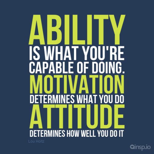 Ability is what you’re capable of doing. Motivation determines what you do. Attitude determines how well you do it.