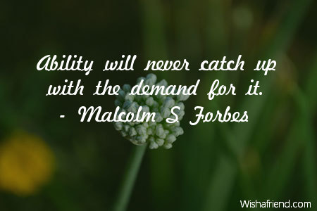 Ability will never catch up with the demand for it  - Malcolm S Forbes