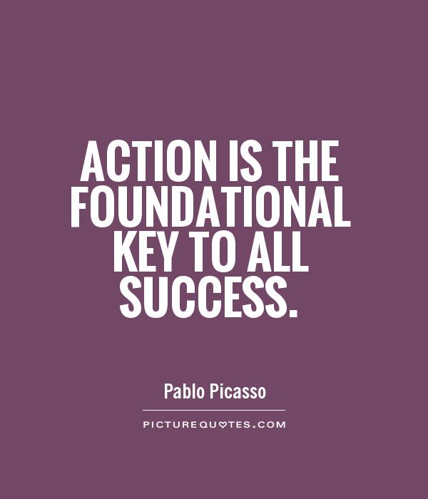Action is the foundational key to all success.  -  Pablo Picasso