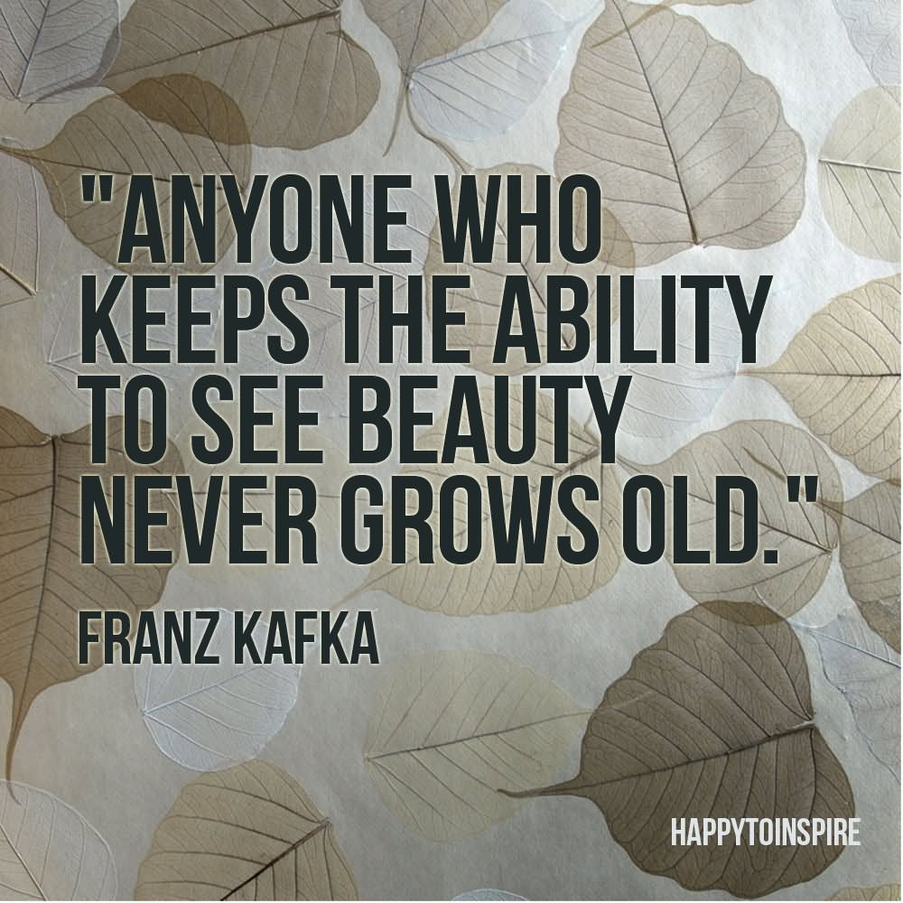 Anyone Who Keeps The Ability To See Beauty Never Grows Old.