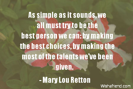 As simple as it sounds, we all must try to be the best person we can by making the best choices, by making the most of the talents we've been given. - Mary Lou Retton