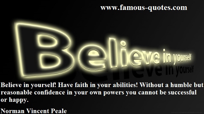 Believe in yourself Have faith in your abilities Without a humble but reasonable confidence in your own powers you cannot be successful or happy.  -  Norman Vincent Peale