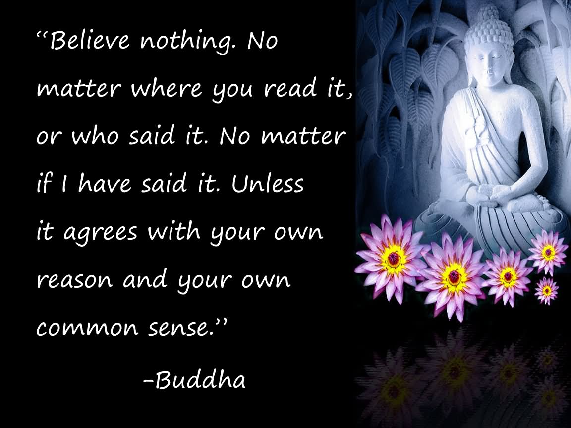 Believe nothing, no matter where you read it, or who said it, no matter if I have said it, unless it agrees with your own reason and your own common sense.