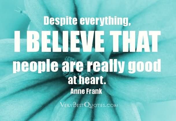 Despite everything, I believe people are really good at heart.  - Anne Frank