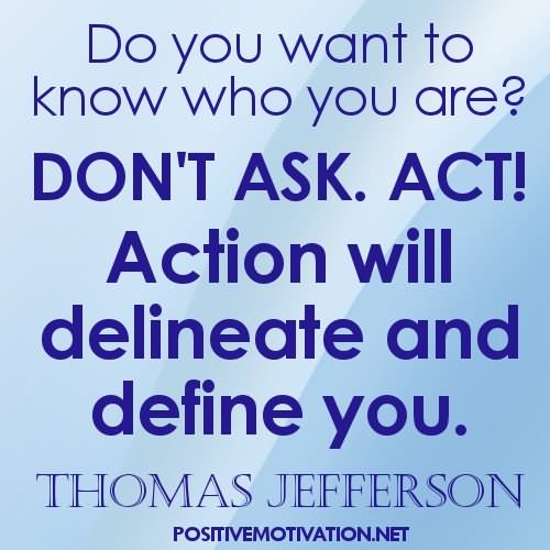 Do you want to know who you are ... Act!  Action will delineate and define you. -  Thomas Jefferson
