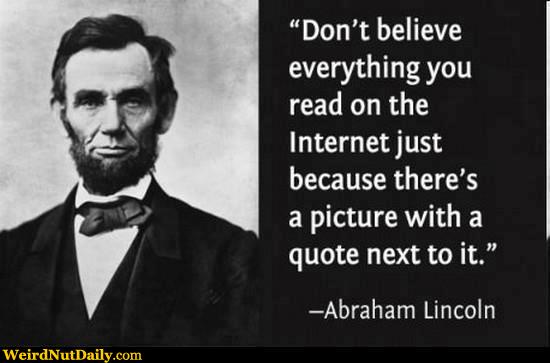 Don't believe everything you read on the Internet just because there's a picture with a quote next to it. – Abraham Lincoln
