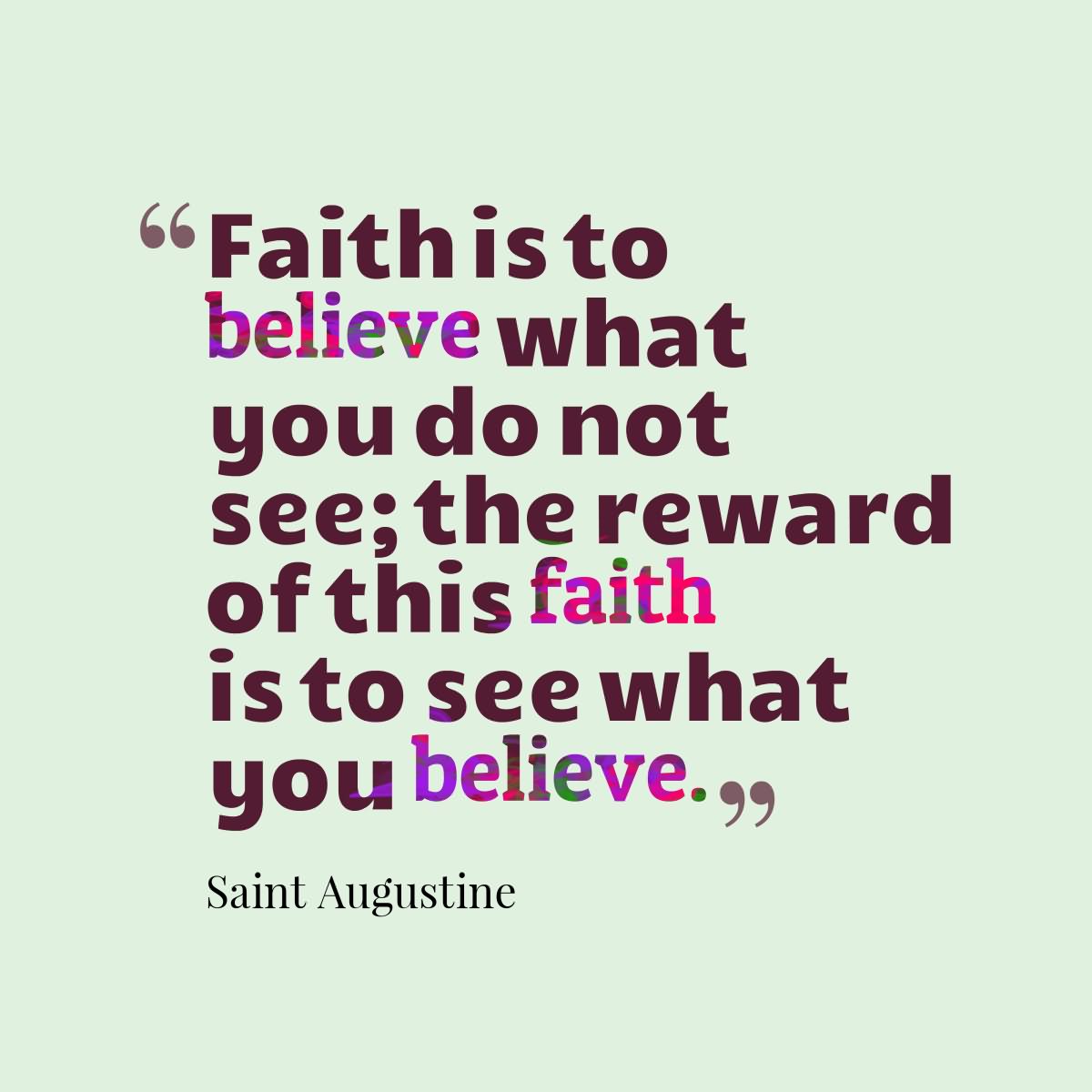 Faith is to believe what you do not see; the reward of this faith is to see what you believe. - Saint Augustine
