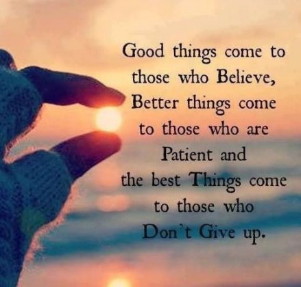 Good things come to those who believe, better things come to those who are patient and the best things come to those who don't give up