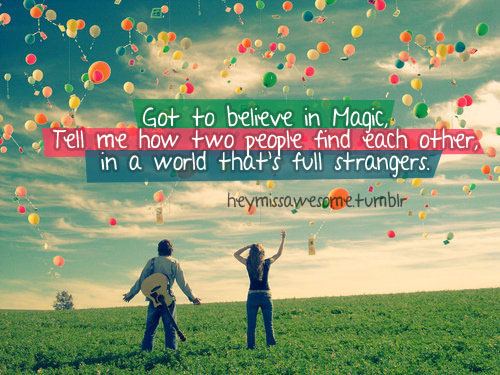 Got to believe in magic, Tell me how two people find each other in a world that’s full strangers