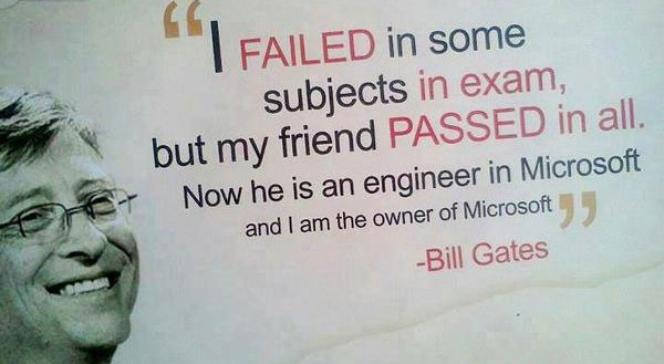 I failed in some subjects in exam, but my friend passed in all. Now he is an engineer in Microsoft and I am the owner of Microsoft.  -  Bill Gates