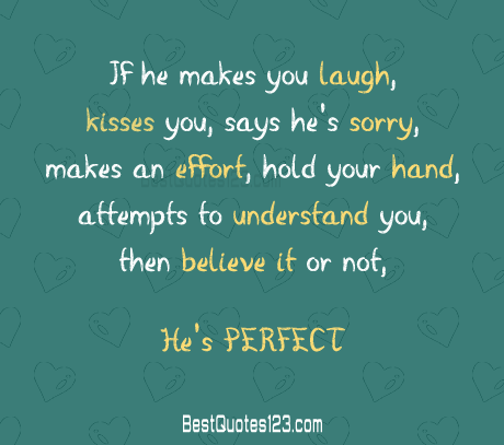If he makes you laugh, kisses your forehead, says he’s sorry, makes an effort, holds your hand, works hard, attempts to understand you, then believe it or not, he’s perfect.