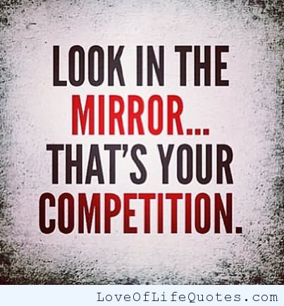Look in the mirror. That's your competition