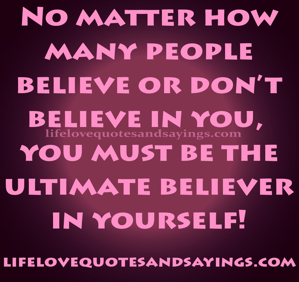 No matter how many people believe or don't believe in you, you must be the ultimate believer in yourself