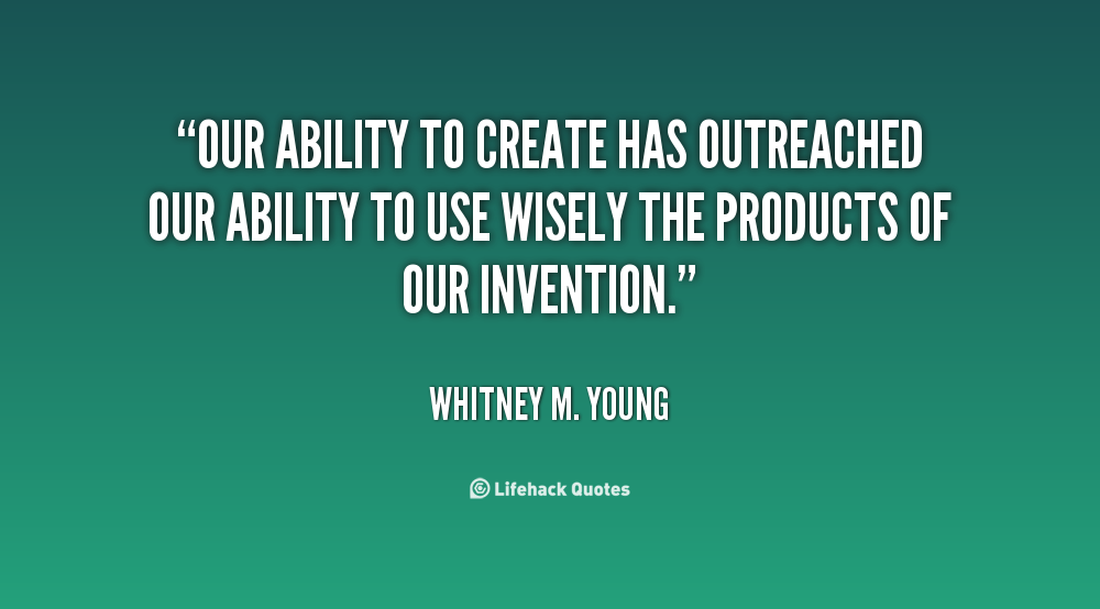 Our ability to create has outreached our ability to use wisely the products of our invention  - Whitney M. Young