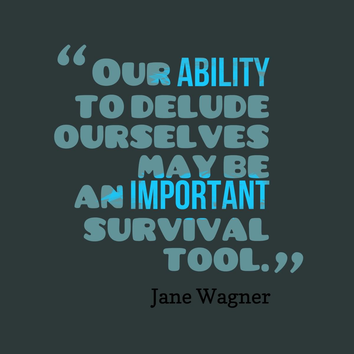 Our ability to delude ourselves may be an important survival tool   - Jane Wagner