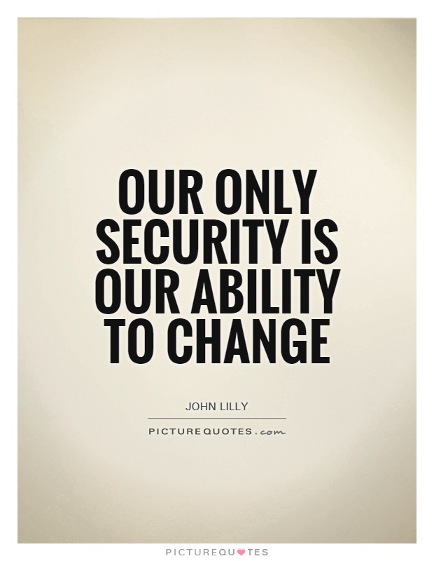 Our only security is our ability to change.