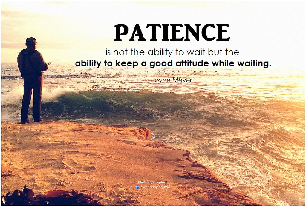 Patience is not the ability to wait but the ability to keep a good attitude while waiting  - Joyce Meyer