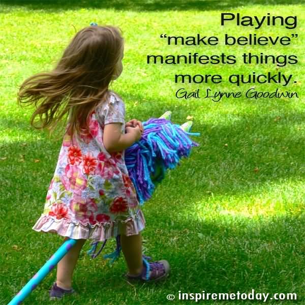 Playing make believe manifests things more quickly  - Gail Lynne Goodwin