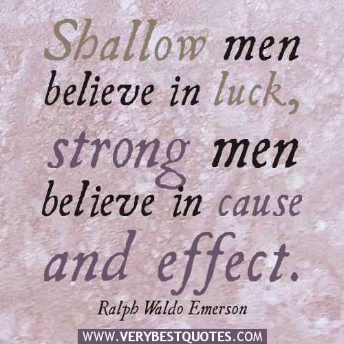 Shallow men believe in luck or in circumstance. Strong men believe in cause and effect.  -  Ralph Waldo Emerson