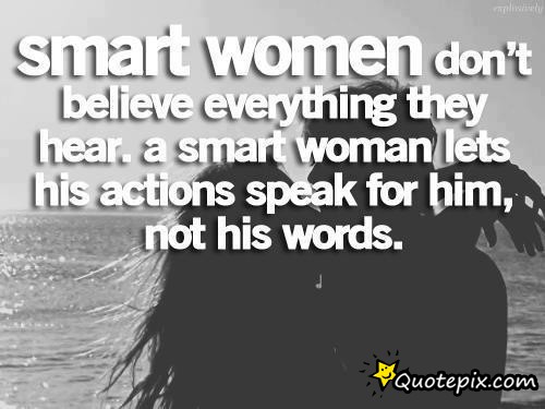 Smart women don't believe everything they hear. A smart woman lets his actions speak for him, not his words.