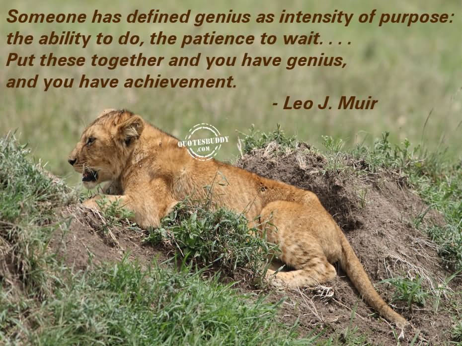Someone has defined genius as intensity of purpose: the ability to do, the patience to wait. . . . Put these together and you have genius, and you have achievement.  - Leo J. Muir